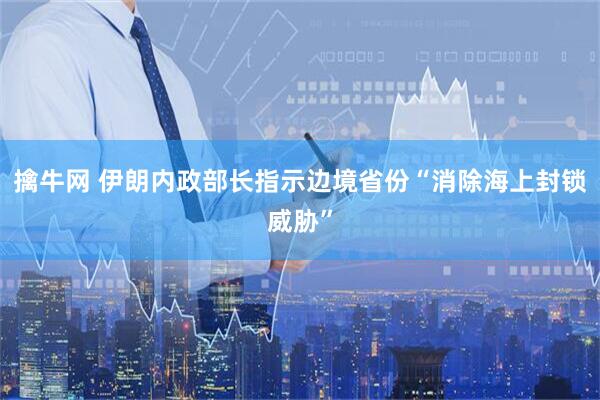 擒牛网 伊朗内政部长指示边境省份“消除海上封锁威胁”