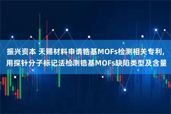 振兴资本 天赐材料申请锆基MOFs检测相关专利, 用探针分子标记法检测锆基MOFs缺陷类型及含量