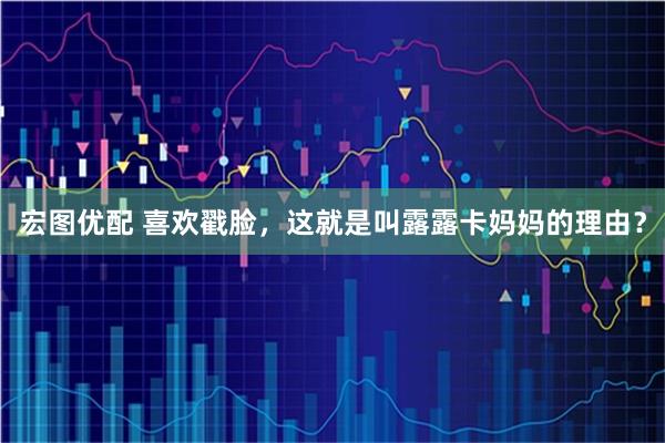 宏图优配 喜欢戳脸，这就是叫露露卡妈妈的理由？