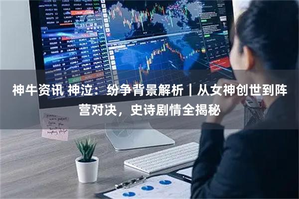 神牛资讯 神泣：纷争背景解析｜从女神创世到阵营对决，史诗剧情全揭秘