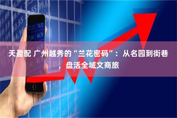 天盈配 广州越秀的“兰花密码”：从名园到街巷，盘活全域文商旅