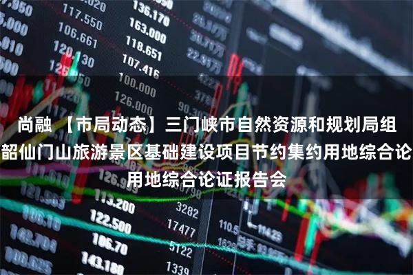 尚融 【市局动态】三门峡市自然资源和规划局组织召开仰韶仙门山旅游景区基础建设项目节约集约用地综合论证报告会