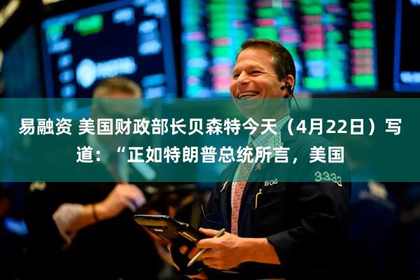 易融资 美国财政部长贝森特今天（4月22日）写道：“正如特朗普总统所言，美国