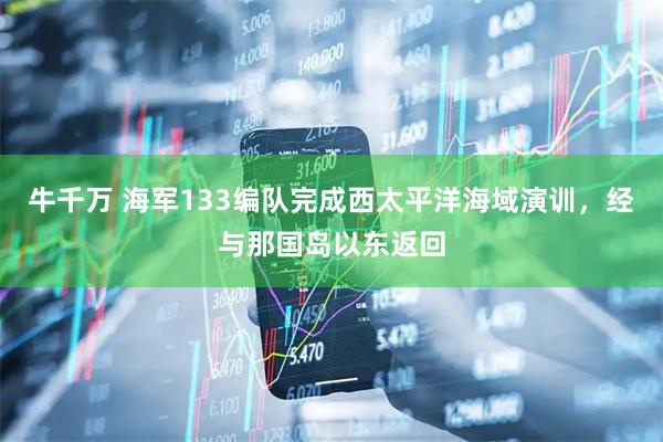 牛千万 海军133编队完成西太平洋海域演训，经与那国岛以东返回