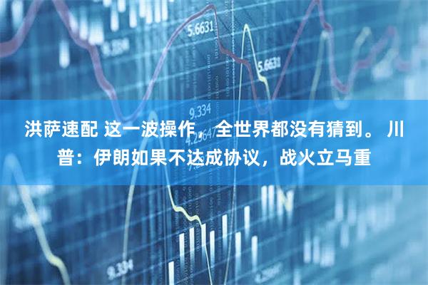 洪萨速配 这一波操作，全世界都没有猜到。 川普：伊朗如果不达成协议，战火立马重