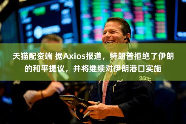 天猫配资端 据Axios报道，特朗普拒绝了伊朗的和平提议，并将继续对伊朗港口实施