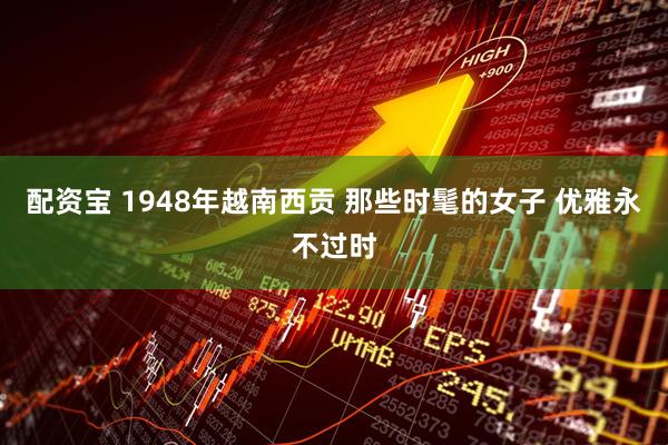 配资宝 1948年越南西贡 那些时髦的女子 优雅永不过时