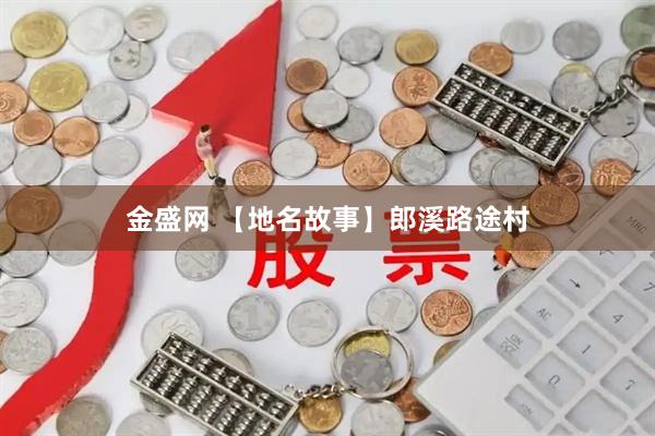 金盛网 【地名故事】郎溪路途村