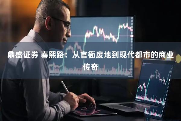 鼎盛证券 春熙路：从官衙废地到现代都市的商业传奇