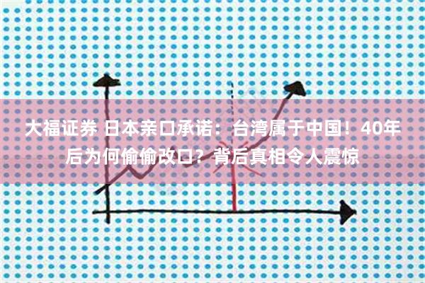 大福证券 日本亲口承诺：台湾属于中国！40年后为何偷偷改口？背后真相令人震惊