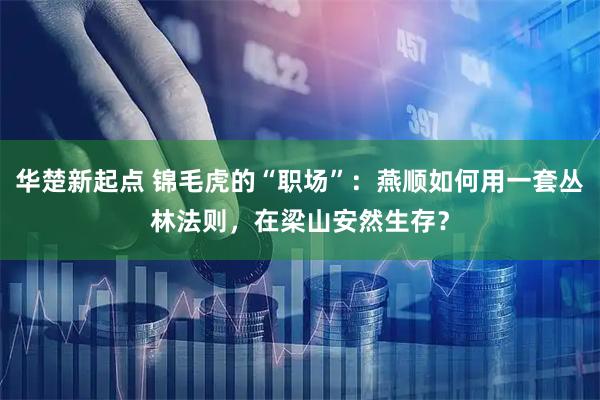 华楚新起点 锦毛虎的“职场”：燕顺如何用一套丛林法则，在梁山安然生存？