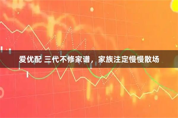 爱优配 三代不修家谱，家族注定慢慢散场