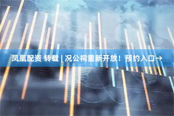 凤凰配资 转载 | 况公祠重新开放！预约入口→