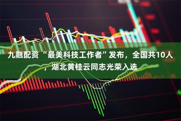 九融配资 “最美科技工作者”发布,全国共10人,湖北黄桂云同志光荣入选