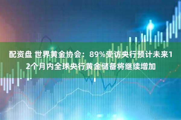 配资盘 世界黄金协会：89%受访央行预计未来12个月内全球央行黄金储备将继续增加
