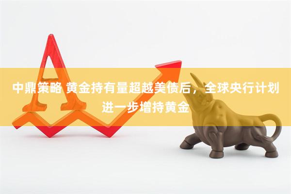 中鼎策略 黄金持有量超越美债后，全球央行计划进一步增持黄金
