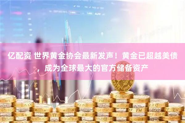 亿配资 世界黄金协会最新发声！黄金已超越美债，成为全球最大的官方储备资产