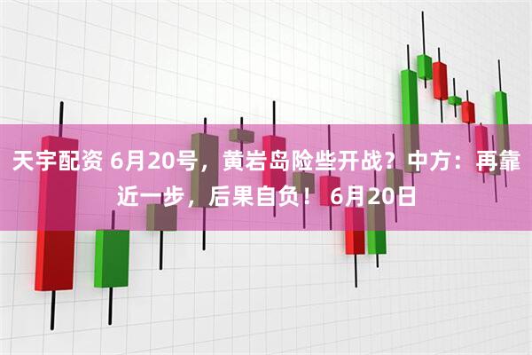 天宇配资 6月20号，黄岩岛险些开战？中方：再靠近一步，后果自负！ 6月20日