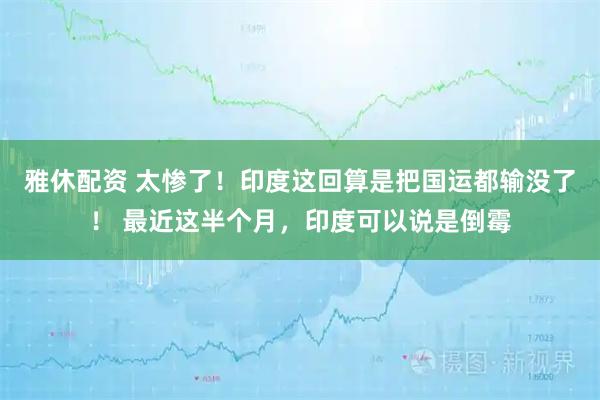 雅休配资 太惨了！印度这回算是把国运都输没了！ 最近这半个月，印度可以说是倒霉