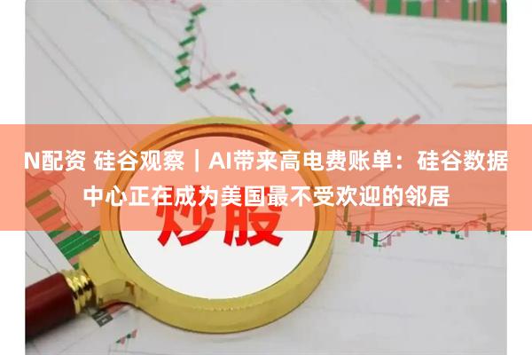 N配资 硅谷观察｜AI带来高电费账单：硅谷数据中心正在成为美国最不受欢迎的邻居