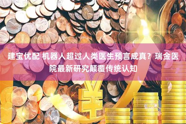 建宝优配 机器人超过人类医生预言成真？瑞金医院最新研究颠覆传统认知