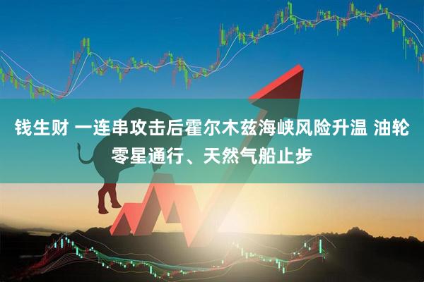 钱生财 一连串攻击后霍尔木兹海峡风险升温 油轮零星通行、天然气船止步
