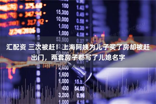 汇配资 三次被赶！上海阿姨为儿子买了房却被赶出门，两套房子都写了儿媳名字