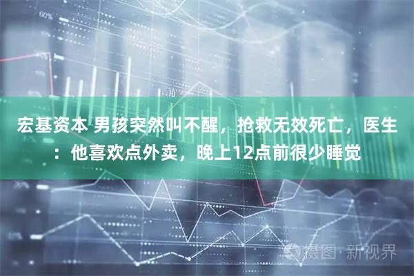 宏基资本 男孩突然叫不醒,抢救无效死亡,医生:他喜欢点外卖,晚上12点前很少睡觉