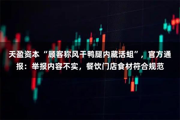 天盈资本 “顾客称风干鸭腿内藏活蛆”,官方通报:举报内容不实,餐饮门店食材符合规范