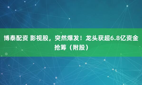 博泰配资 影视股，突然爆发！龙头获超6.8亿资金抢筹（附股）