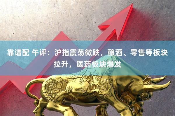 靠谱配 午评：沪指震荡微跌，酿酒、零售等板块拉升，医药板块爆发