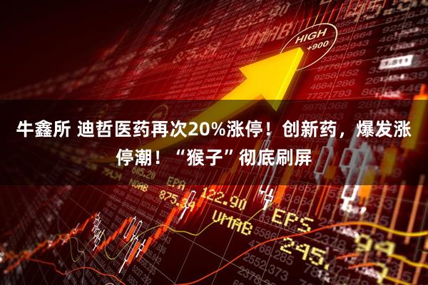 牛鑫所 迪哲医药再次20%涨停！创新药，爆发涨停潮！“猴子”彻底刷屏
