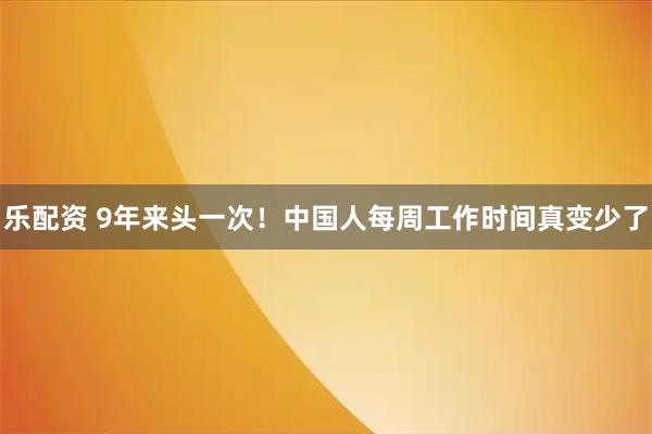 乐配资 9年来头一次!中国人每周工作时间真变少了