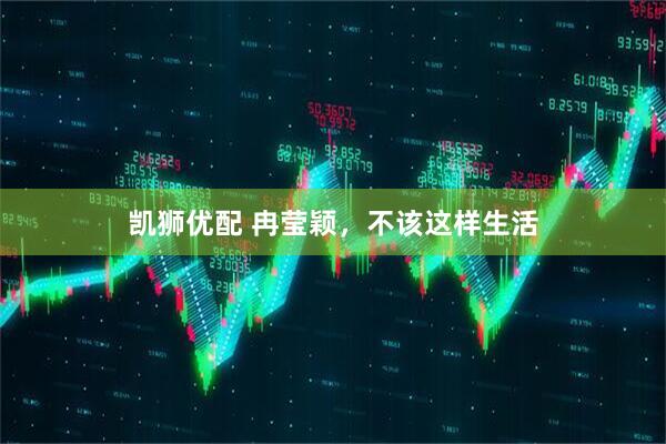 凯狮优配 冉莹颖,不该这样生活
