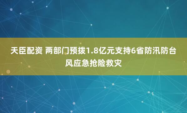 天臣配资 两部门预拨1.8亿元支持6省防汛防台风应急抢险救灾