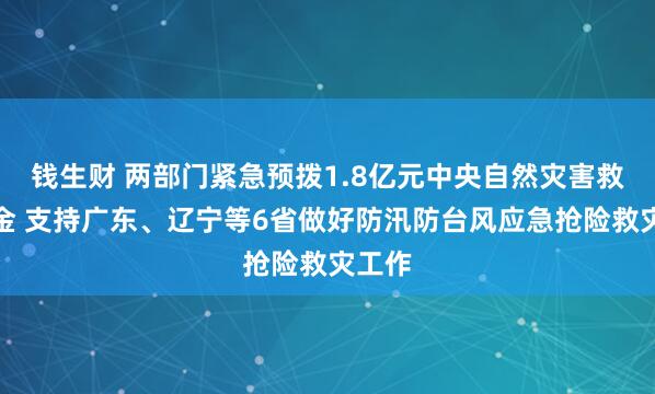 钱生财 两部门紧急预拨1.8亿元中央自然灾害救灾资金 支持广东、辽宁等6省做好防汛防台风应急抢险救灾工作