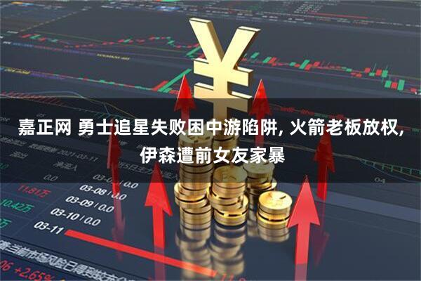 嘉正网 勇士追星失败困中游陷阱, 火箭老板放权, 伊森遭前女友家暴