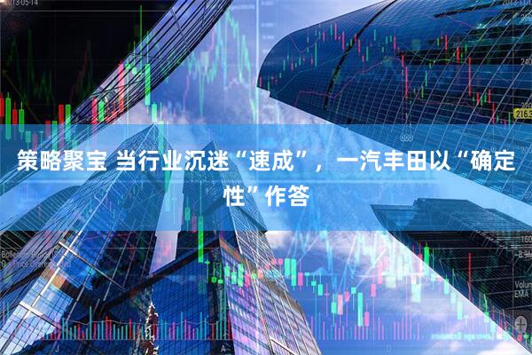 策略聚宝 当行业沉迷“速成”，一汽丰田以“确定性”作答