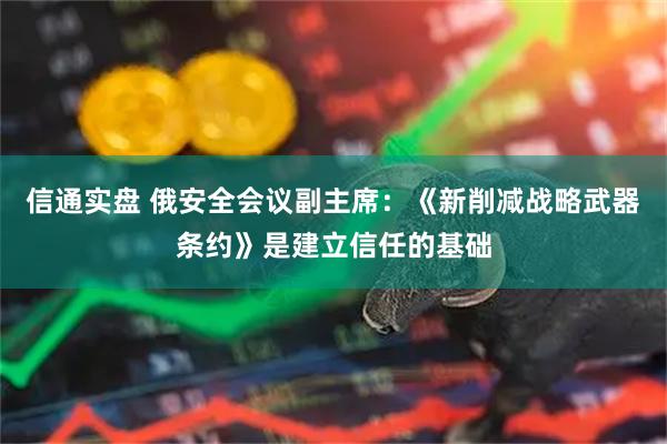 信通实盘 俄安全会议副主席：《新削减战略武器条约》是建立信任的基础