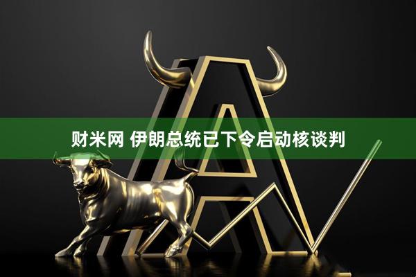财米网 伊朗总统已下令启动核谈判