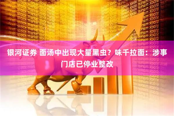 银河证券 面汤中出现大量黑虫？味千拉面：涉事门店已停业整改