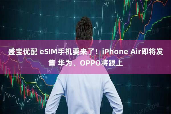 盛宝优配 eSIM手机要来了！iPhone Air即将发售 华为、OPPO将跟上