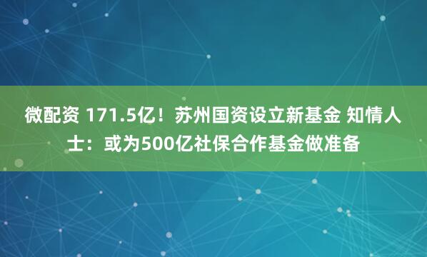 微配资 171.5亿！苏州国资设立新基金 知情人士：或为500亿社保合作基金做准备