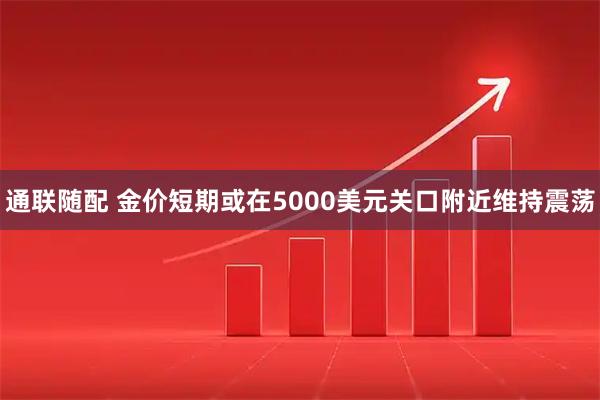 通联随配 金价短期或在5000美元关口附近维持震荡