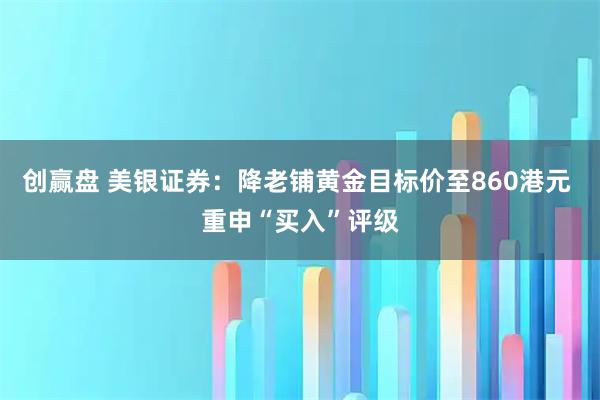 创赢盘 美银证券：降老铺黄金目标价至860港元 重申“买入”评级