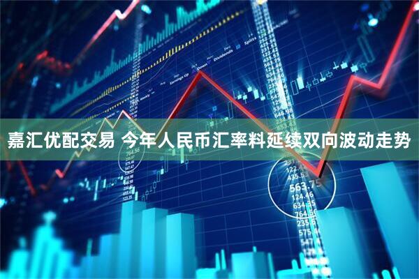 嘉汇优配交易 今年人民币汇率料延续双向波动走势