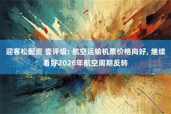 迎客松配资 壹评级: 航空运输机票价格向好, 继续看好2026年航空周期反转