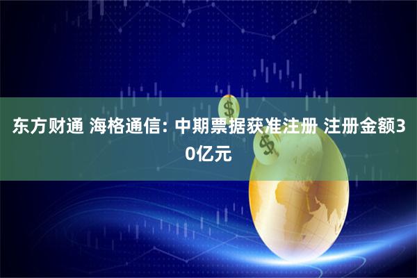 东方财通 海格通信: 中期票据获准注册 注册金额30亿元