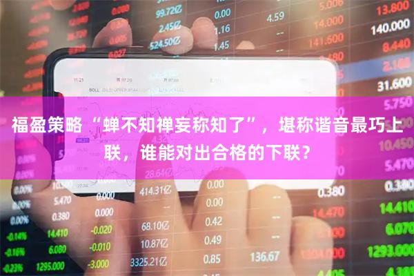福盈策略 “蝉不知禅妄称知了”，堪称谐音最巧上联，谁能对出合格的下联？