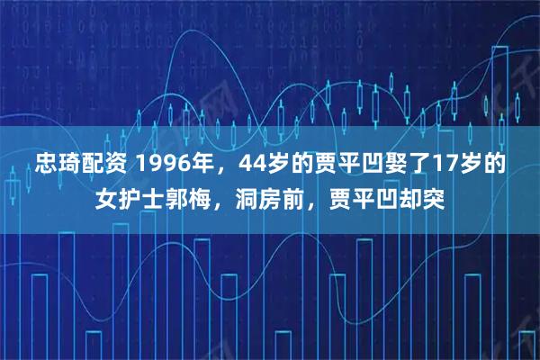 忠琦配资 1996年，44岁的贾平凹娶了17岁的女护士郭梅，洞房前，贾平凹却突